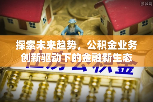 牙克石探索未来趋势，公积金业务创新驱动下的金融新生态