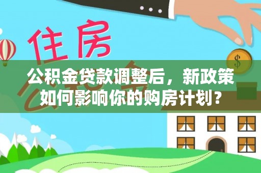 牙克石公积金贷款调整后，新政策如何影响你的购房计划？