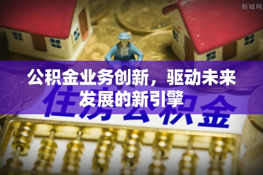 牙克石公积金业务创新，驱动未来发展的新引擎