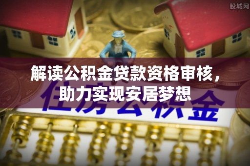 牙克石解读公积金贷款资格审核，助力实现安居梦想