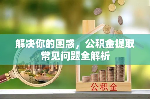 牙克石解决你的困惑，公积金提取常见问题全解析