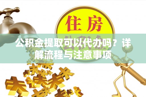 牙克石公积金提取可以代办吗？详解流程与注意事项
