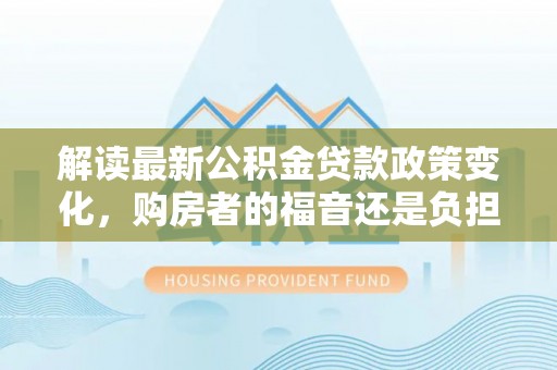 牙克石解读最新公积金贷款政策变化，购房者的福音还是负担？