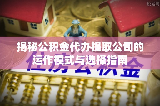 牙克石揭秘公积金代办提取公司的运作模式与选择指南