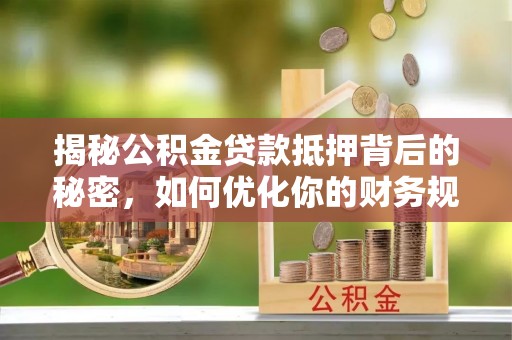 牙克石揭秘公积金贷款抵押背后的秘密，如何优化你的财务规划