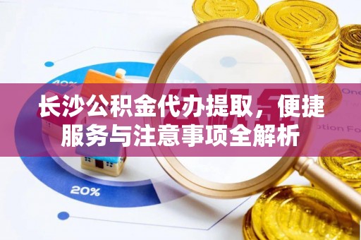 牙克石长沙公积金代办提取，便捷服务与注意事项全解析