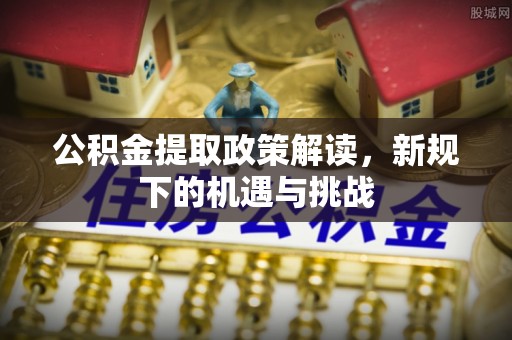 牙克石公积金提取政策解读，新规下的机遇与挑战