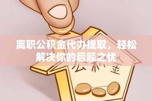 牙克石离职公积金代办提取，轻松解决你的后顾之忧