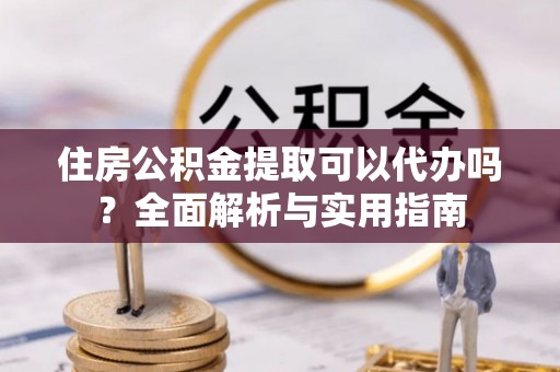 牙克石住房公积金提取可以代办吗？全面解析与实用指南
