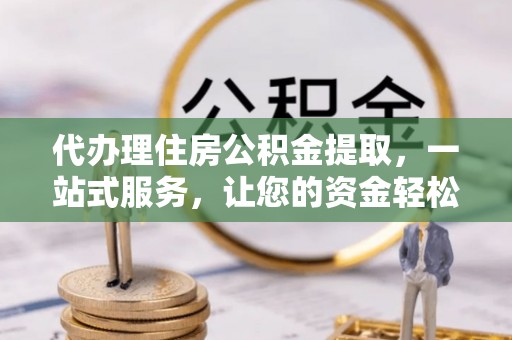 牙克石代办理住房公积金提取，一站式服务，让您的资金轻松到账
