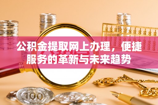 牙克石公积金提取网上办理，便捷服务的革新与未来趋势