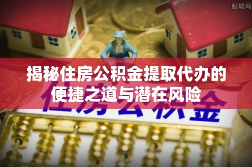 牙克石揭秘住房公积金提取代办的便捷之道与潜在风险