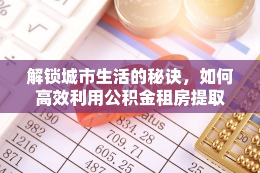 牙克石解锁城市生活的秘诀，如何高效利用公积金租房提取