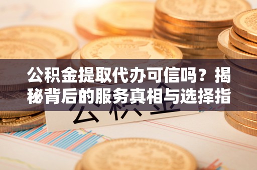 牙克石公积金提取代办可信吗？揭秘背后的服务真相与选择指南