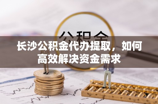 牙克石长沙公积金代办提取，如何高效解决资金需求