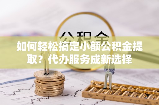 牙克石如何轻松搞定小额公积金提取？代办服务成新选择