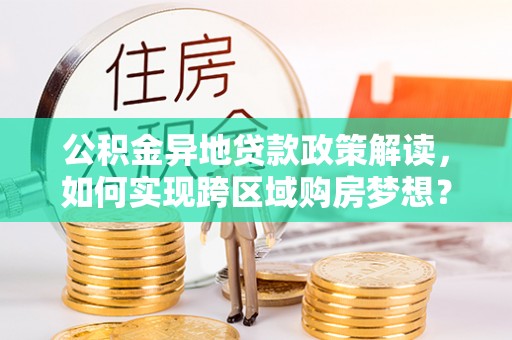 牙克石公积金异地贷款政策解读，如何实现跨区域购房梦想？