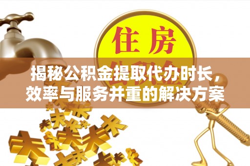 牙克石揭秘公积金提取代办时长，效率与服务并重的解决方案