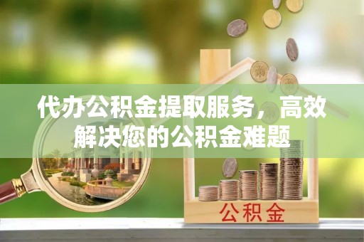 牙克石代办公积金提取服务，高效解决您的公积金难题