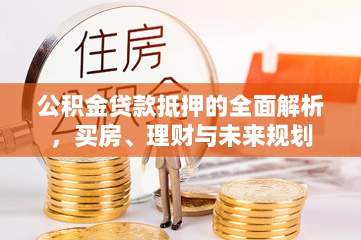 牙克石公积金贷款抵押的全面解析，买房、理财与未来规划