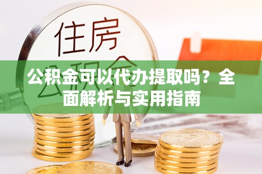 牙克石公积金可以代办提取吗？全面解析与实用指南