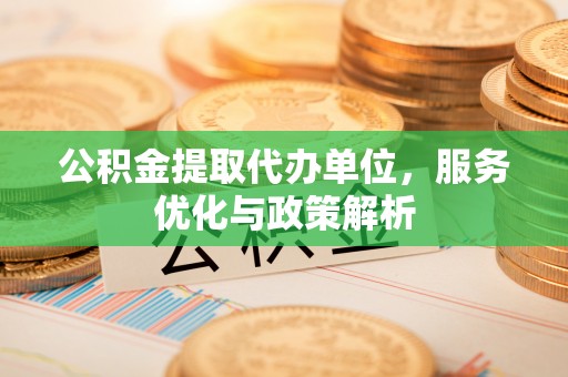 牙克石公积金提取代办单位，服务优化与政策解析