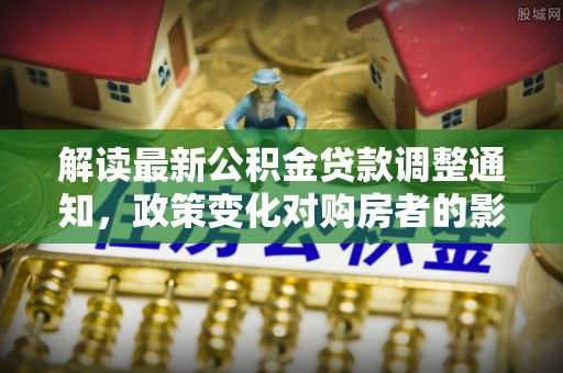 牙克石解读最新公积金贷款调整通知，政策变化对购房者的影响与应对策略