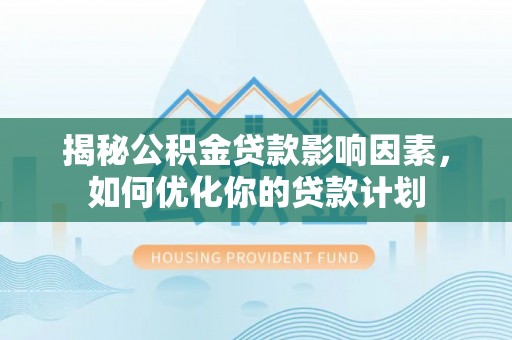 牙克石揭秘公积金贷款影响因素，如何优化你的贷款计划