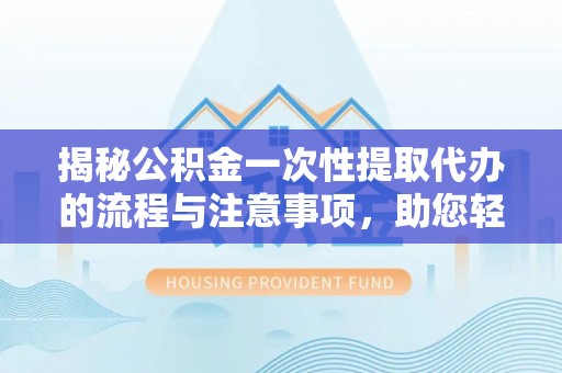 牙克石揭秘公积金一次性提取代办的流程与注意事项，助您轻松搞定财务规划