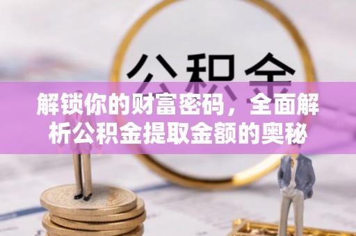 牙克石解锁你的财富密码，全面解析公积金提取金额的奥秘