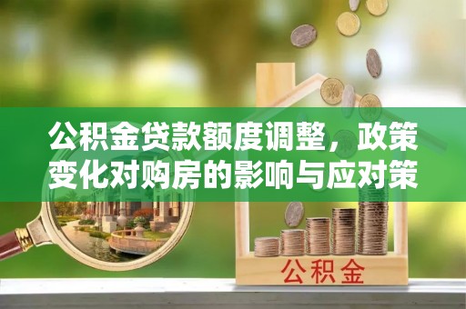牙克石公积金贷款额度调整，政策变化对购房的影响与应对策略