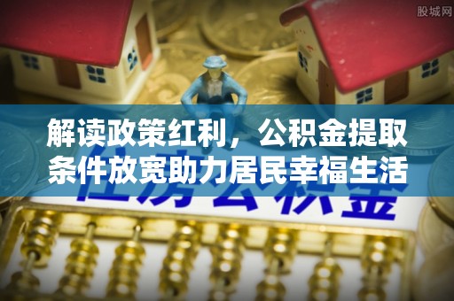 牙克石解读政策红利，公积金提取条件放宽助力居民幸福生活