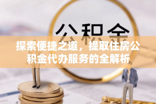 牙克石探索便捷之道，提取住房公积金代办服务的全解析