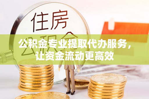 牙克石公积金专业提取代办服务，让资金流动更高效
