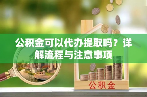 牙克石公积金可以代办提取吗？详解流程与注意事项