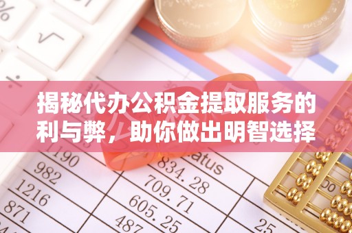 牙克石揭秘代办公积金提取服务的利与弊，助你做出明智选择