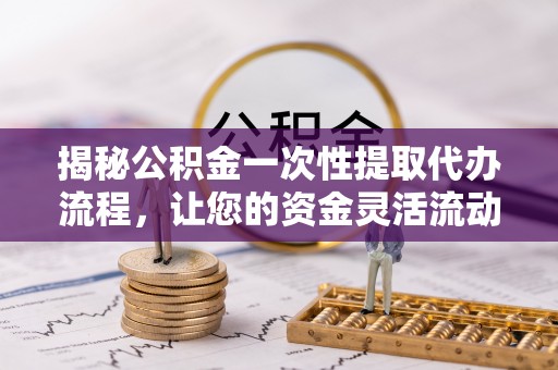牙克石揭秘公积金一次性提取代办流程，让您的资金灵活流动