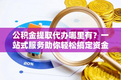 牙克石公积金提取代办哪里有？一站式服务助你轻松搞定资金难题
