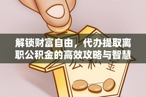牙克石解锁财富自由，代办提取离职公积金的高效攻略与智慧选择