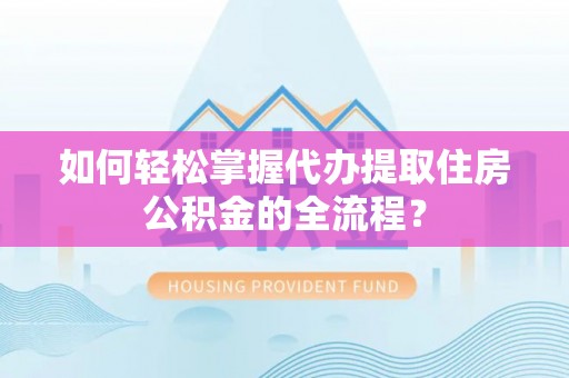 牙克石如何轻松掌握代办提取住房公积金的全流程？
