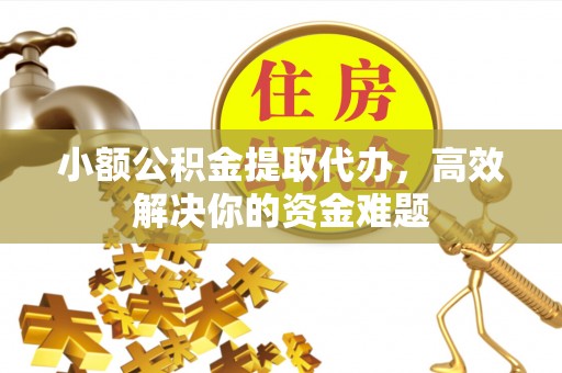 牙克石小额公积金提取代办，高效解决你的资金难题
