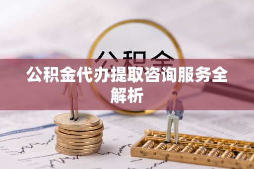 牙克石公积金代办提取咨询服务全解析