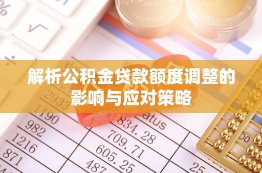 牙克石解析公积金贷款额度调整的影响与应对策略