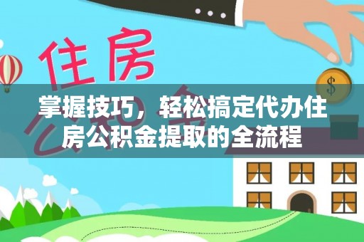 牙克石掌握技巧，轻松搞定代办住房公积金提取的全流程
