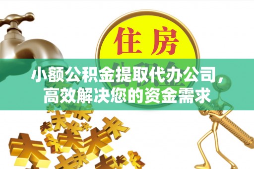 牙克石小额公积金提取代办公司，高效解决您的资金需求