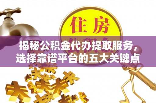牙克石揭秘公积金代办提取服务，选择靠谱平台的五大关键点