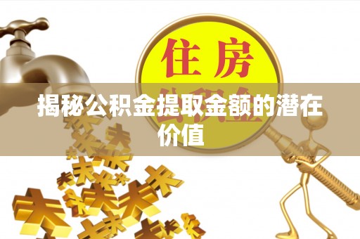 牙克石揭秘公积金提取金额的潜在价值