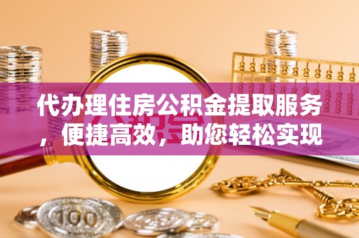 牙克石代办理住房公积金提取服务，便捷高效，助您轻松实现资金规划