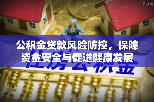 牙克石公积金贷款风险防控，保障资金安全与促进健康发展