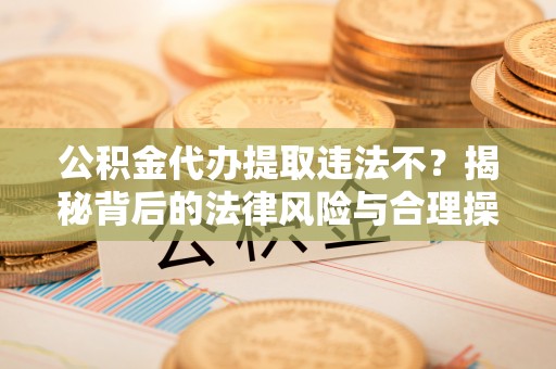 牙克石公积金代办提取违法不？揭秘背后的法律风险与合理操作